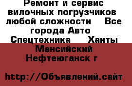 •	Ремонт и сервис вилочных погрузчиков (любой сложности) - Все города Авто » Спецтехника   . Ханты-Мансийский,Нефтеюганск г.